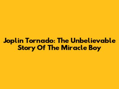 Joplin Tornado: The Unbelievable Story Of The Miracle Boy