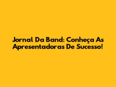 Jornal Da Band: Conheça As Apresentadoras De Sucesso!