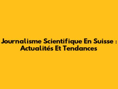 Journalisme Scientifique En Suisse : Actualités Et Tendances