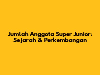 Jumlah Anggota Super Junior: Sejarah & Perkembangan