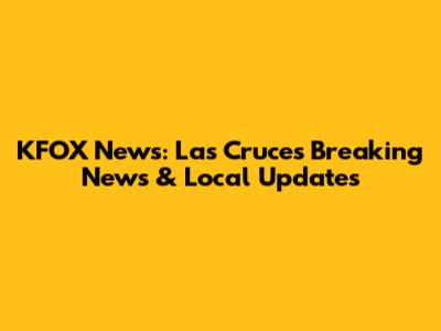 KFOX News: Las Cruces Breaking News & Local Updates