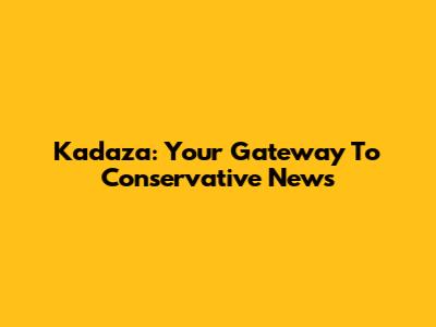 Kadaza: Your Gateway To Conservative News