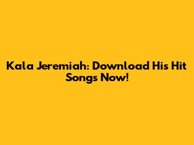 Kala Jeremiah: Download His Hit Songs Now!