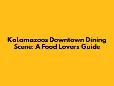 Kalamazoo's Downtown Dining Scene: A Food Lover's Guide