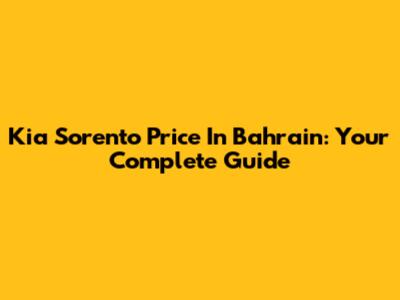 Kia Sorento Price In Bahrain: Your Complete Guide