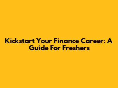 Kickstart Your Finance Career: A Guide For Freshers