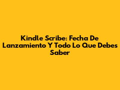 Kindle Scribe: Fecha De Lanzamiento Y Todo Lo Que Debes Saber