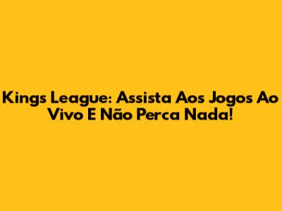 Kings League: Assista Aos Jogos Ao Vivo E Não Perca Nada!
