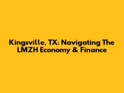 Kingsville, TX: Navigating The LMZH Economy & Finance