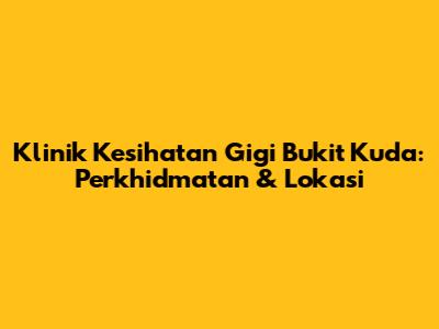 Klinik Kesihatan Gigi Bukit Kuda: Perkhidmatan & Lokasi