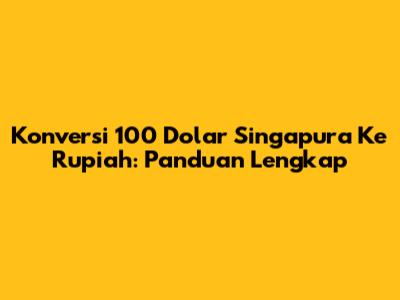 Konversi 100 Dolar Singapura Ke Rupiah: Panduan Lengkap