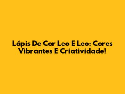 Lápis De Cor Leo E Leo: Cores Vibrantes E Criatividade!