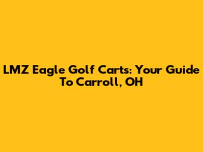 LMZ Eagle Golf Carts: Your Guide To Carroll, OH