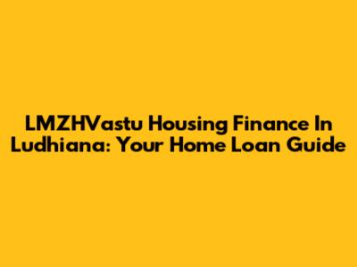 LMZHVastu Housing Finance In Ludhiana: Your Home Loan Guide