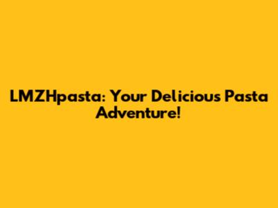 LMZHpasta: Your Delicious Pasta Adventure!