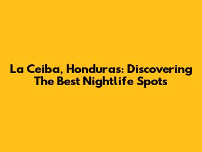 La Ceiba, Honduras: Discovering The Best Nightlife Spots