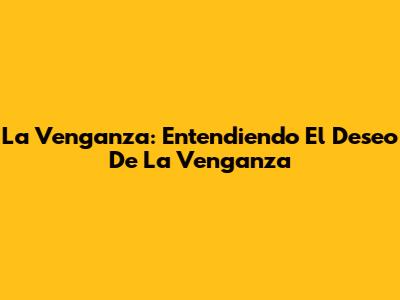 La Venganza: Entendiendo El Deseo De La Venganza