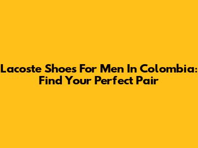 Lacoste Shoes For Men In Colombia: Find Your Perfect Pair
