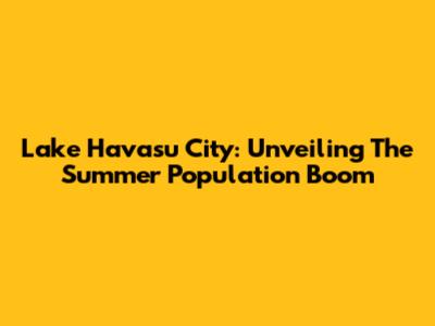 Lake Havasu City: Unveiling The Summer Population Boom