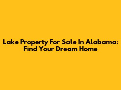 Lake Property For Sale In Alabama: Find Your Dream Home
