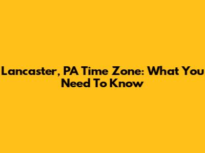 Lancaster, PA Time Zone: What You Need To Know