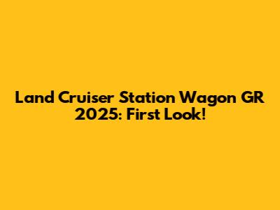 Land Cruiser Station Wagon GR 2025: First Look!