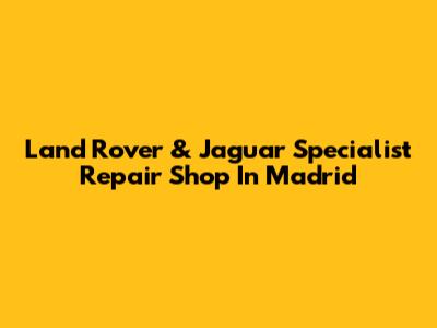 Land Rover & Jaguar Specialist Repair Shop In Madrid