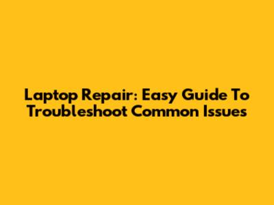 Laptop Repair: Easy Guide To Troubleshoot Common Issues
