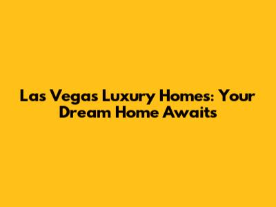 Las Vegas Luxury Homes: Your Dream Home Awaits