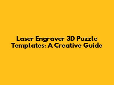 Laser Engraver 3D Puzzle Templates: A Creative Guide