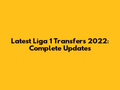 Latest Liga 1 Transfers 2022: Complete Updates