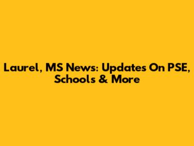 Laurel, MS News: Updates On PSE, Schools & More