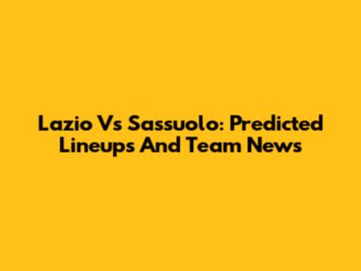 Lazio Vs Sassuolo: Predicted Lineups And Team News