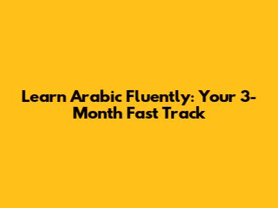 Learn Arabic Fluently: Your 3-Month Fast Track