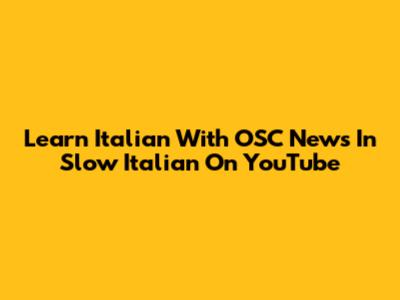 Learn Italian With OSC News In Slow Italian On YouTube