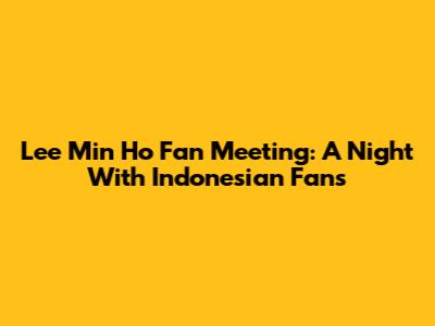 Lee Min Ho Fan Meeting: A Night With Indonesian Fans