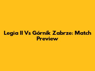 Legia II Vs Górnik Zabrze: Match Preview