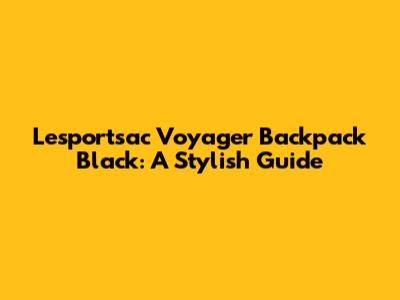 Lesportsac Voyager Backpack Black: A Stylish Guide