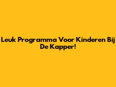 Leuk Programma Voor Kinderen Bij De Kapper!