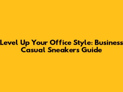 Level Up Your Office Style: Business Casual Sneakers Guide