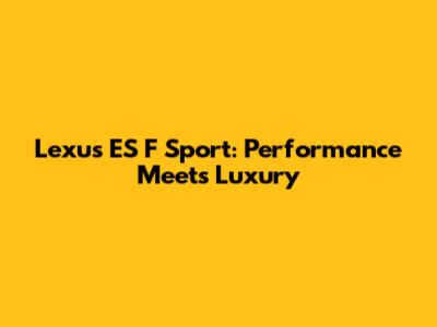 Lexus ES F Sport: Performance Meets Luxury