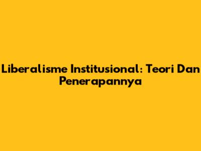 Liberalisme Institusional: Teori Dan Penerapannya