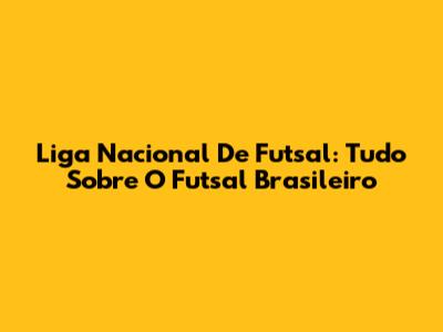 Liga Nacional De Futsal: Tudo Sobre O Futsal Brasileiro