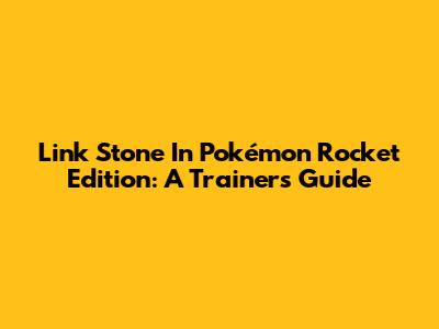 Link Stone In Pokémon Rocket Edition: A Trainer's Guide