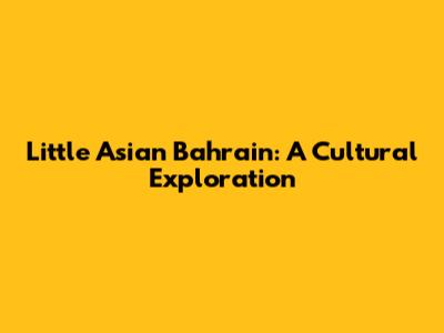Little Asian Bahrain: A Cultural Exploration