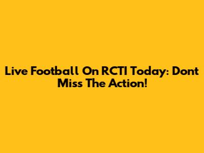 Live Football On RCTI Today: Don't Miss The Action!