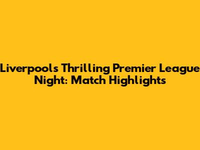 Liverpool's Thrilling Premier League Night: Match Highlights