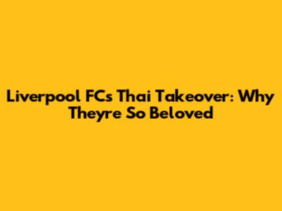 Liverpool FC's Thai Takeover: Why They're So Beloved