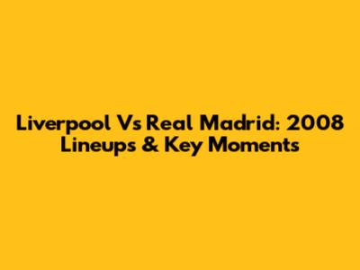 Liverpool Vs Real Madrid: 2008 Lineups & Key Moments