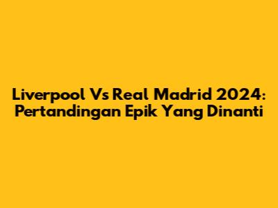 Liverpool Vs Real Madrid 2024: Pertandingan Epik Yang Dinanti
